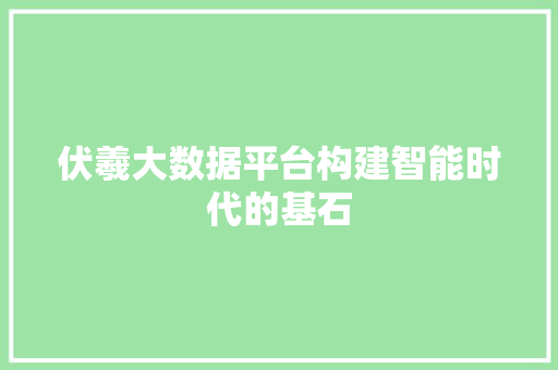 伏羲大数据平台构建智能时代的基石