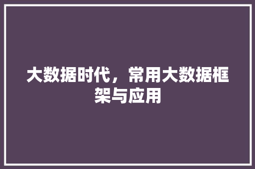 大数据时代，常用大数据框架与应用  第1张
