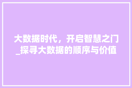大数据时代，开启智慧之门_探寻大数据的顺序与价值  第1张