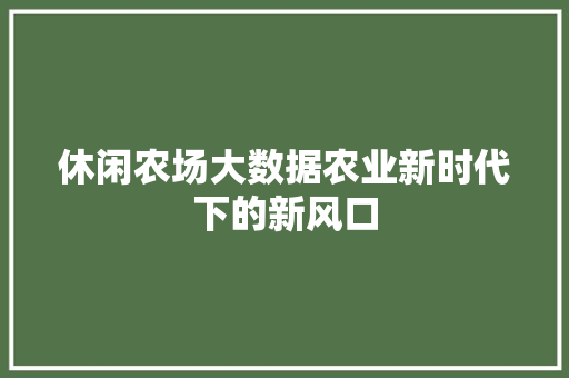 休闲农场大数据农业新时代下的新风口
