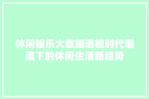 休闲娱乐大数据透视时代潮流下的休闲生活新趋势