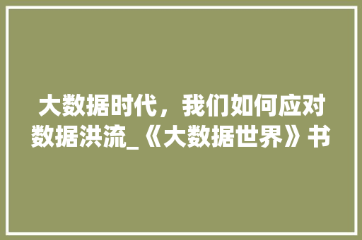 大数据时代，我们如何应对数据洪流_《大数据世界》书评  第1张
