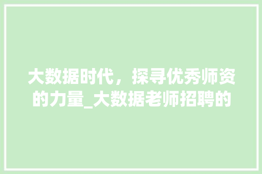 大数据时代，探寻优秀师资的力量_大数据老师招聘的重要性与步骤