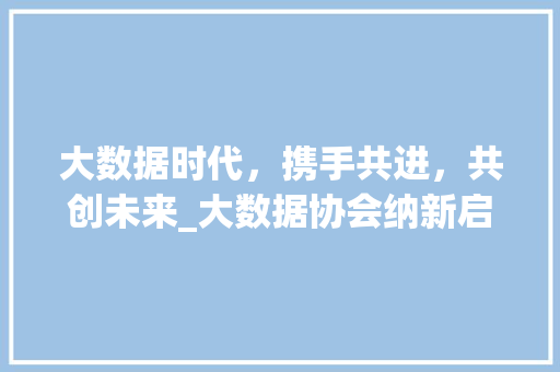 大数据时代，携手共进，共创未来_大数据协会纳新启航
