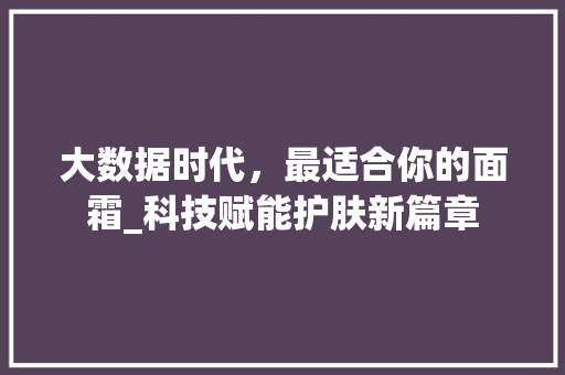 大数据时代，最适合你的面霜_科技赋能护肤新篇章