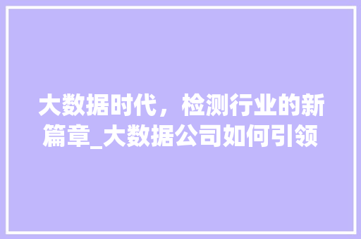 大数据时代，检测行业的新篇章_大数据公司如何引领行业发展  第1张