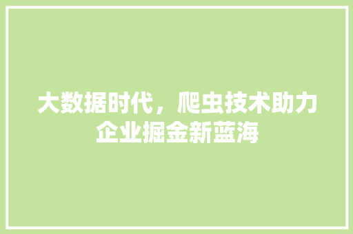 大数据时代，爬虫技术助力企业掘金新蓝海