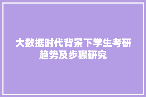 大数据时代背景下学生考研趋势及步骤研究  第1张