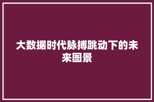 大数据时代脉搏跳动下的未来图景  第1张