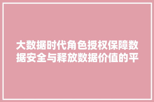 大数据时代角色授权保障数据安全与释放数据价值的平衡之路