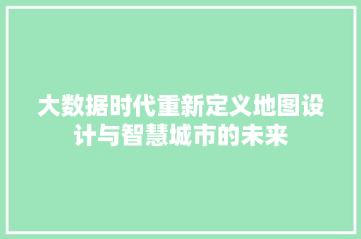 大数据时代重新定义地图设计与智慧城市的未来  第1张