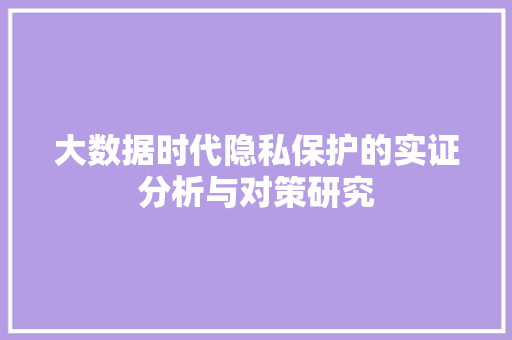 大数据时代隐私保护的实证分析与对策研究  第1张