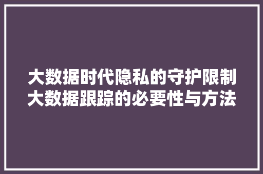 大数据时代隐私的守护限制大数据跟踪的必要性与方法
