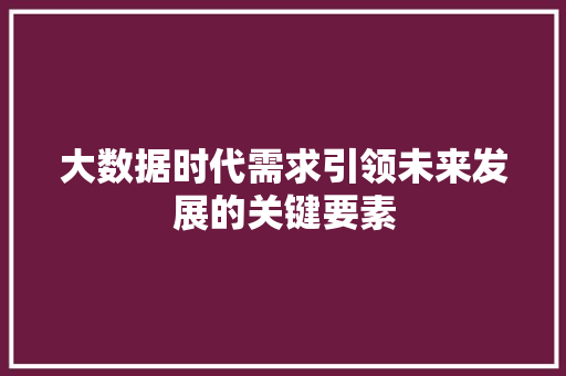 大数据时代需求引领未来发展的关键要素  第1张