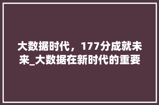大数据时代，177分成就未来_大数据在新时代的重要地位  第1张
