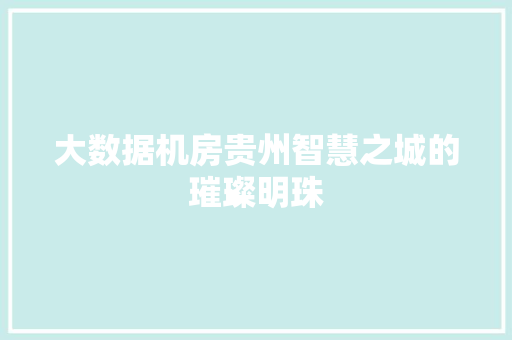 大数据机房贵州智慧之城的璀璨明珠  第1张