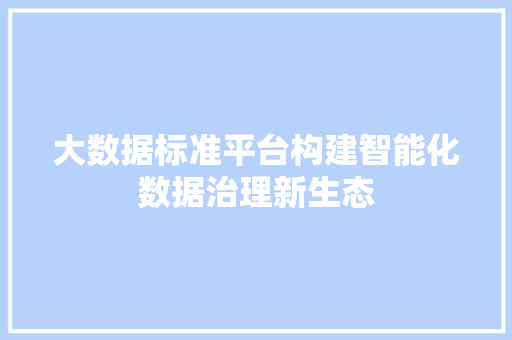 大数据标准平台构建智能化数据治理新生态  第1张