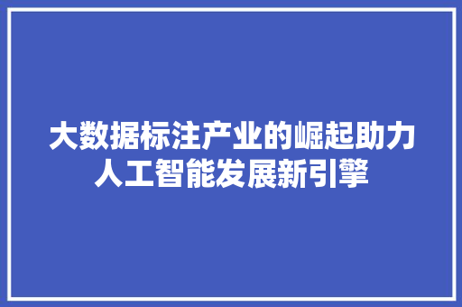 大数据标注产业的崛起助力人工智能发展新引擎  第1张
