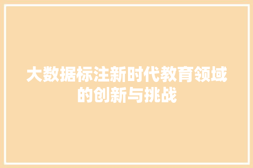 大数据标注新时代教育领域的创新与挑战  第1张