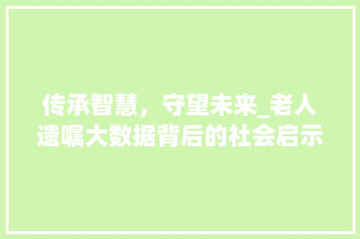 传承智慧，守望未来_老人遗嘱大数据背后的社会启示