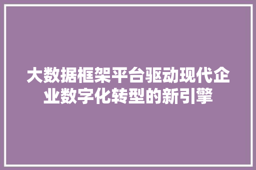 大数据框架平台驱动现代企业数字化转型的新引擎  第1张