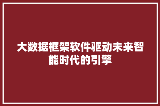 大数据框架软件驱动未来智能时代的引擎