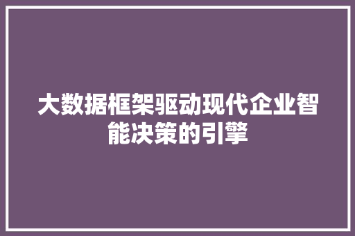 大数据框架驱动现代企业智能决策的引擎  第1张