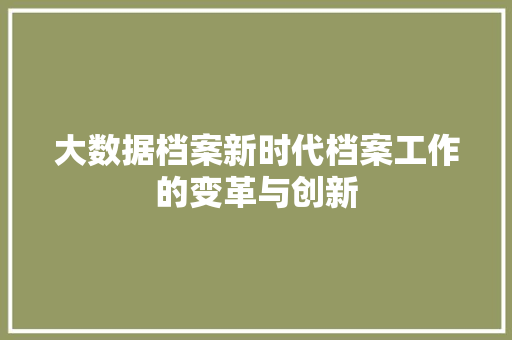 大数据档案新时代档案工作的变革与创新  第1张