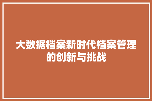 大数据档案新时代档案管理的创新与挑战  第1张