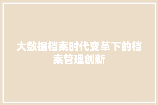 大数据档案时代变革下的档案管理创新  第1张