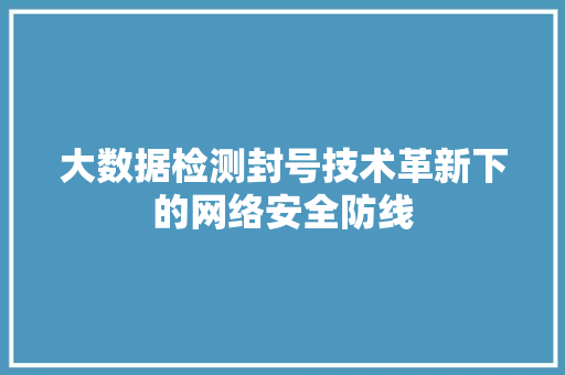大数据检测封号技术革新下的网络安全防线