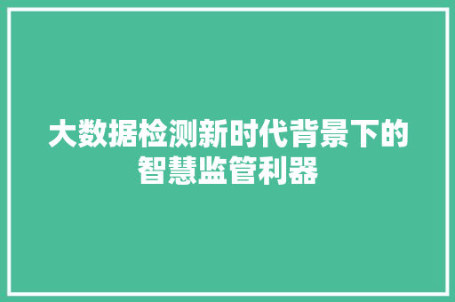 大数据检测新时代背景下的智慧监管利器  第1张