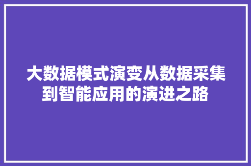 大数据模式演变从数据采集到智能应用的演进之路  第1张