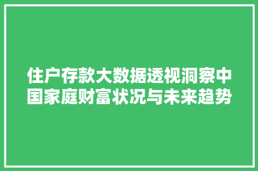 住户存款大数据透视洞察中国家庭财富状况与未来趋势