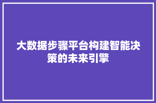 大数据步骤平台构建智能决策的未来引擎