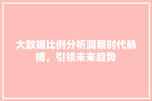 大数据比例分析洞察时代脉搏，引领未来趋势  第1张