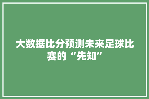 大数据比分预测未来足球比赛的“先知”  第1张