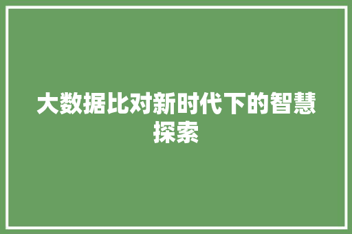 大数据比对新时代下的智慧探索  第1张