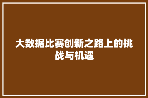 大数据比赛创新之路上的挑战与机遇  第1张