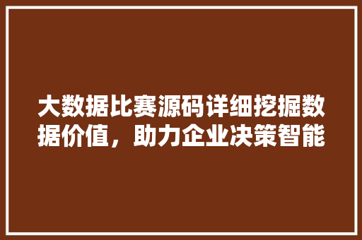 大数据比赛源码详细挖掘数据价值，助力企业决策智能化  第1张
