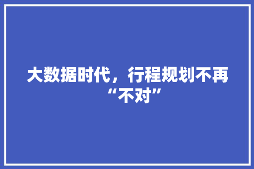 大数据时代，行程规划不再“不对”  第1张