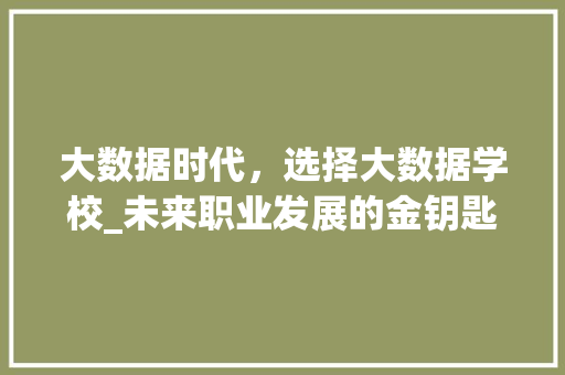 大数据时代，选择大数据学校_未来职业发展的金钥匙  第1张