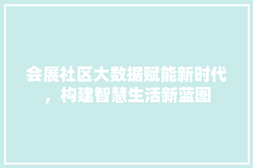 会展社区大数据赋能新时代，构建智慧生活新蓝图  第1张