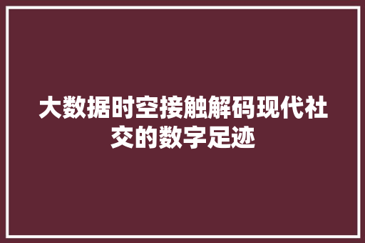 大数据时空接触解码现代社交的数字足迹