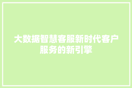 大数据智慧客服新时代客户服务的新引擎  第1张
