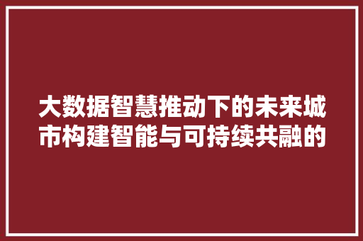 大数据智慧推动下的未来城市构建智能与可持续共融的未来  第1张