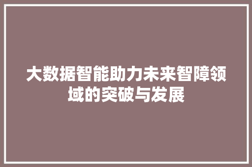 大数据智能助力未来智障领域的突破与发展