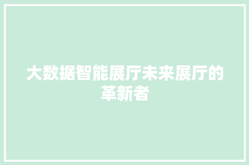 大数据智能展厅未来展厅的革新者  第1张