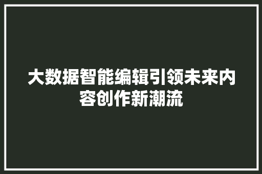 大数据智能编辑引领未来内容创作新潮流