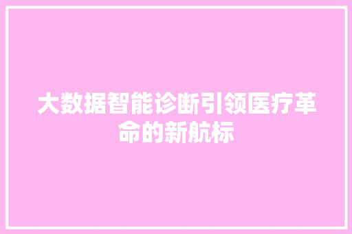 大数据智能诊断引领医疗革命的新航标  第1张